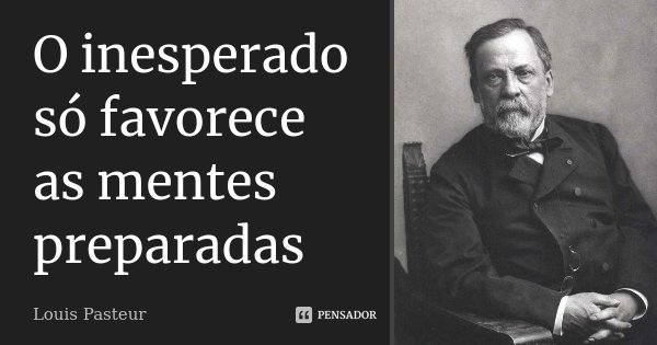 O inesperado só favorece as mentes preparadas... Frase de Louis Pasteur.