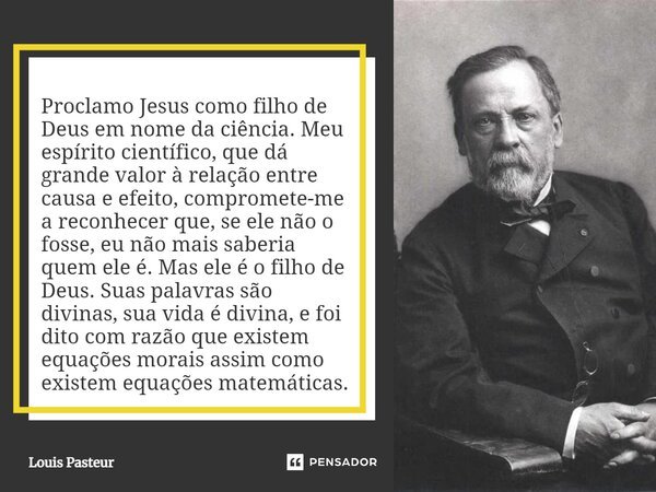 ⁠Proclamo Jesus como filho de Deus em nome da ciência. Meu espírito científico, que dá grande valor à relação entre causa e efeito, compromete-me a reconhecer q... Frase de Louis Pasteur.