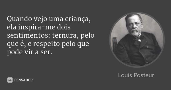 Quando vejo uma criança, ela inspira-me dois sentimentos: ternura, pelo que é, e respeito pelo que pode vir a ser.... Frase de Louis Pasteur.