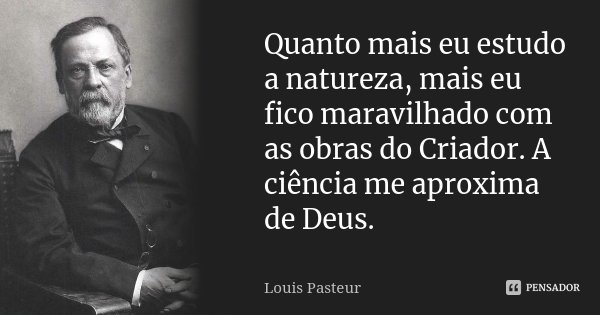 Quanto mais eu estudo a natureza, mais eu fico maravilhado com as obras do Criador. A ciência me aproxima de Deus.... Frase de Louis Pasteur.