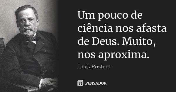 Um pouco de ciência nos afasta de Deus. Muito, nos aproxima.... Frase de Louis Pasteur.
