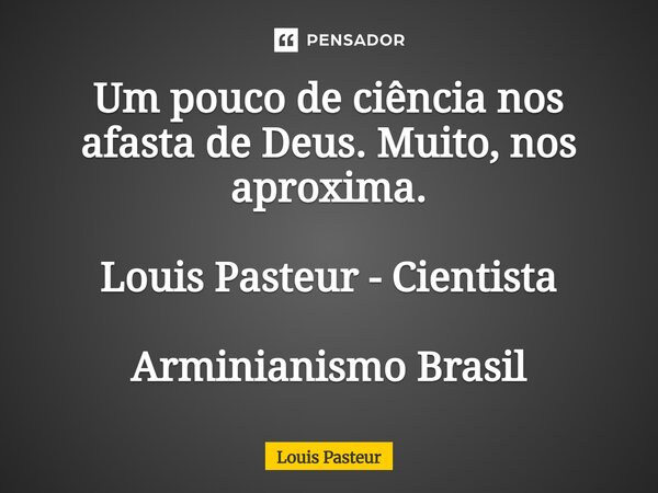 ⁠Um pouco de ciência nos afasta de Deus. Muito, nos aproxima. Louis Pasteur - Cientista Arminianismo Brasil... Frase de Louis Pasteur.
