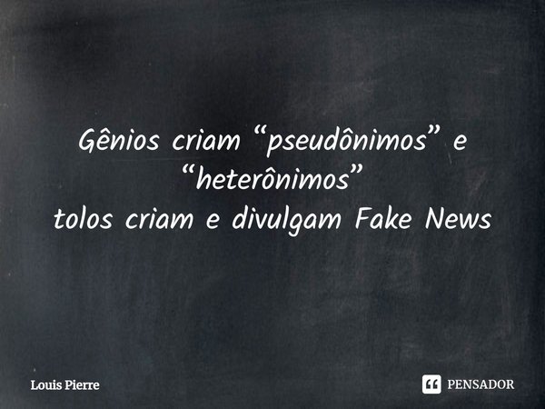 Gênios criam ⁠“pseudônimos” e “heterônimos”
tolos criam e divulgam Fake News... Frase de Louis Pierre.