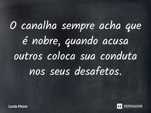 ⁠O canalha sempre acha que é nobre, quando acusa outros coloca sua conduta nos seus desafetos.... Frase de Louis Pierre.