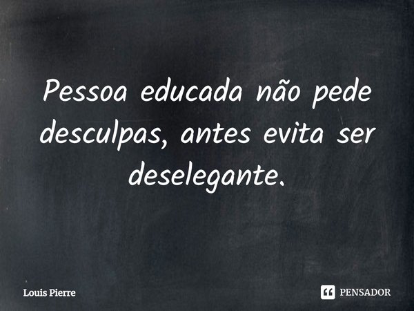 ⁠Pessoa educada não pede desculpas, antes evita ser deselegante.... Frase de Louis Pierre.