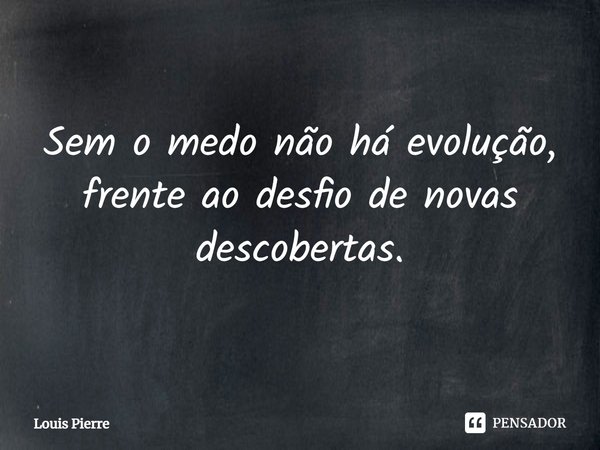 ⁠Sem o medo não há evolução,
frente ao desfio de novas descobertas.... Frase de Louis Pierre.