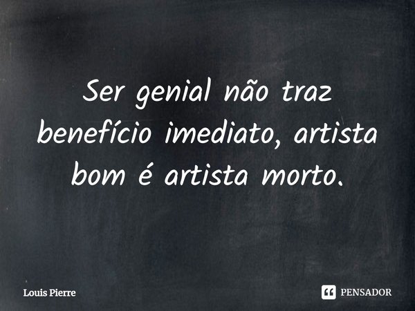 ⁠Ser genial não traz benefício imediato, artista bom é artista morto.... Frase de Louis Pierre.