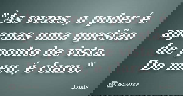 "Às vezes, o poder é apenas uma questão de ponto de vista. Do meu, é claro."... Frase de Louis.