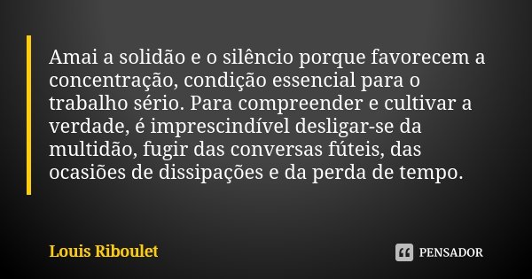 Amai a solidão e o silêncio porque favorecem a concentração, condição essencial para o trabalho sério. Para compreender e cultivar a verdade, é imprescindível d... Frase de Louis Riboulet.