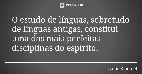 O estudo de línguas, sobretudo de línguas antigas, constitui uma das mais perfeitas disciplinas do espírito.... Frase de Louis Riboulet.