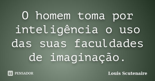 O homem toma por inteligência o uso das suas faculdades de imaginação.... Frase de Louis Scutenaire.