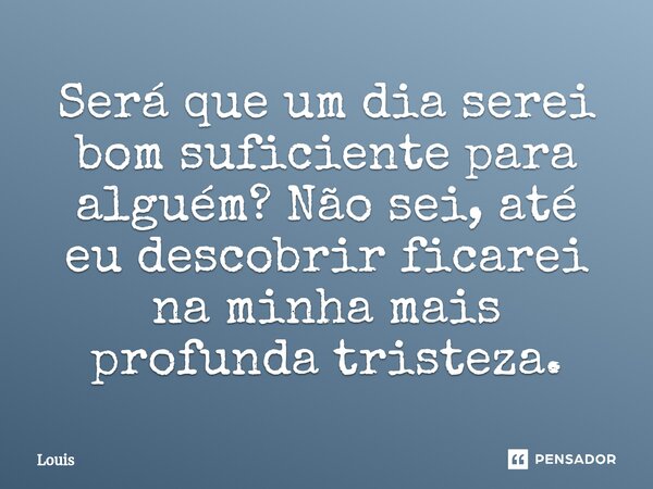 ⁠Será que um dia serei bom suficiente para alguém? Não sei, até eu descobrir ficarei na minha mais profunda tristeza.... Frase de Louis.