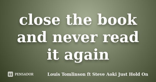 close the book and never read it again... Frase de Louis Tomlinson ft Steve Aoki Just Hold On.