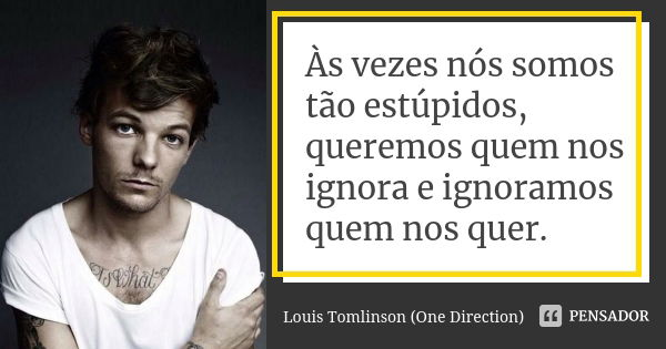 Às vezes nós somos tão estúpidos, queremos quem nos ignora e ignoramos quem nos quer.... Frase de Louis Tomlinson (One Direction).