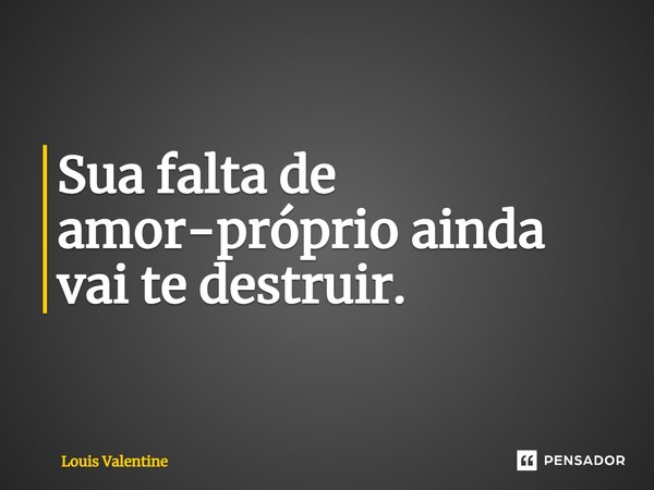 ⁠Sua falta de amor-próprio ainda vai te destruir.... Frase de Louis Valentine.