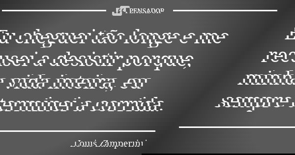 Eu cheguei tão longe e me recusei a desistir porque, minha vida inteira, eu sempre terminei a corrida.... Frase de Louis Zamperini.