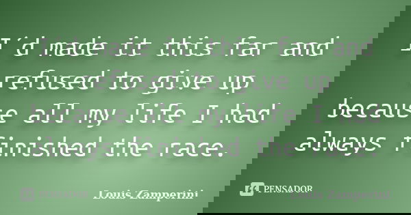 I´d made it this far and refused to give up because all my life I had always finished the race.... Frase de Louis Zamperini.