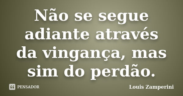 Não se segue adiante através da vingança, mas sim do perdão.... Frase de Louis Zamperini.