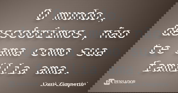 O mundo, descobrimos, não te ama como sua família ama.... Frase de Louis Zamperini.