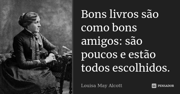 Bons livros são como bons amigos: são poucos e estão todos escolhidos.... Frase de Louisa May Alcott.