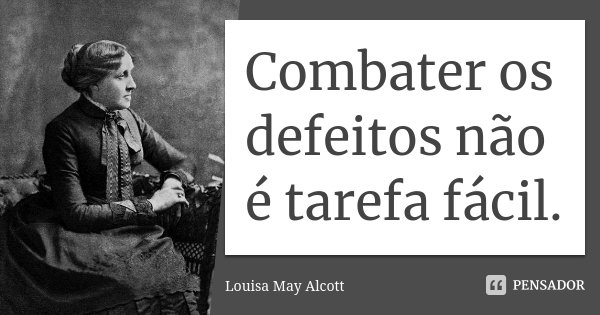 Combater os defeitos não é tarefa fácil.... Frase de Louisa May Alcott.