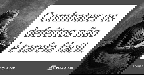 Combater os defeitos não é tarefa fácil.... Frase de Louisa May Alcott.