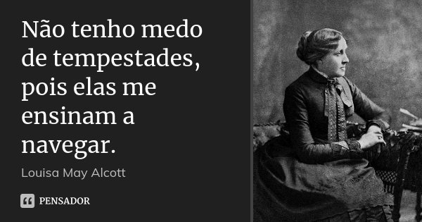 Não tenho medo de tempestades, pois elas me ensinam a navegar.... Frase de Louisa May Alcott.