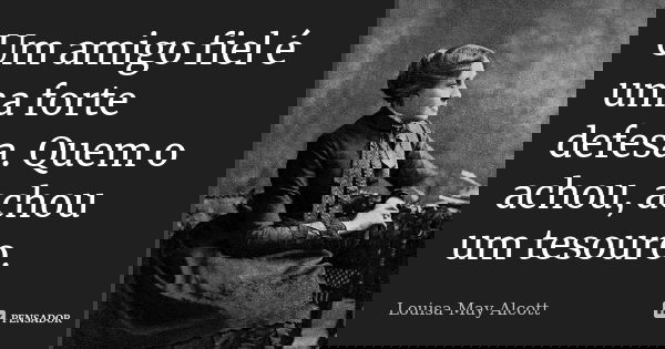 Um amigo fiel é uma forte defesa. Quem o achou, achou um tesouro.... Frase de Louisa May Alcott.