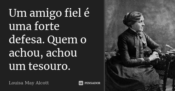 Um amigo fiel é uma forte defesa. Quem o achou, achou um tesouro.... Frase de Louisa May Alcott.