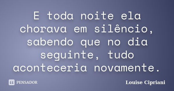 E toda noite ela chorava em silêncio, sabendo que no dia seguinte, tudo aconteceria novamente.... Frase de Louise Cipriani.