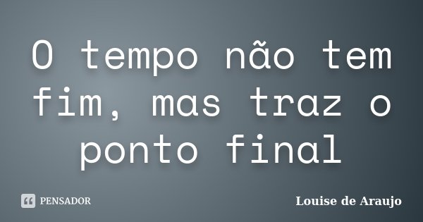 O tempo não tem fim, mas traz o ponto final... Frase de Louise de Araujo.