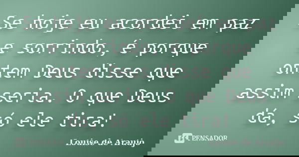 Se hoje eu acordei em paz e sorrindo, é porque ontem Deus disse que assim seria. O que Deus dá, só ele tira!... Frase de Louise de Araujo.