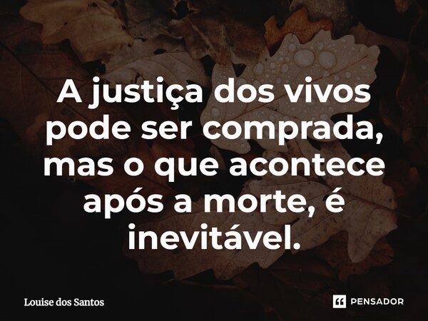 ⁠A justiça dos vivos pode ser comprada, mas o que acontece após a morte, é inevitável.... Frase de Louise dos Santos.