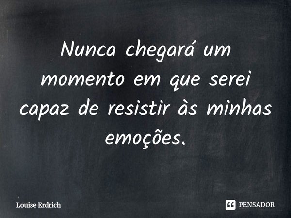 ⁠Nunca chegará um momento em que serei capaz de resistir às minhas emoções.... Frase de Louise Erdrich.