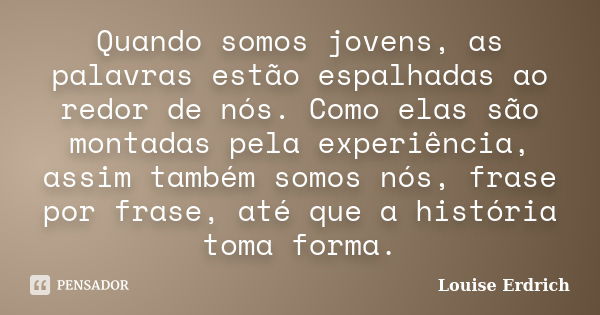 Quando somos jovens, as palavras estão espalhadas ao redor de nós. Como elas são montadas pela experiência, assim também somos nós, frase por frase, até que a h... Frase de Louise Erdrich.