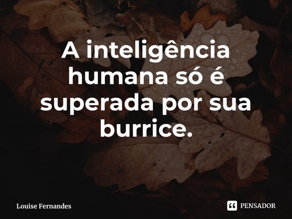 ⁠A inteligência humana só é superada por sua burrice.... Frase de Louise Fernandes.