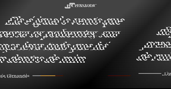 Ela é igual o vento que dispersa os poluentes, sua presença leva tudo que há de ruim dentro de mim.... Frase de Louise Fernandes.