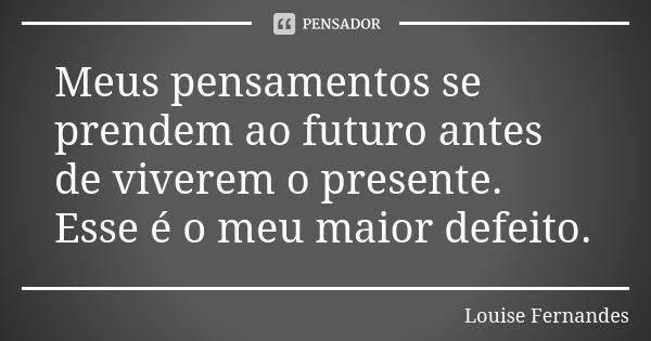 Meus pensamentos se prendem ao futuro antes de viverem o presente. Esse é o meu maior defeito.... Frase de Louise Fernandes.