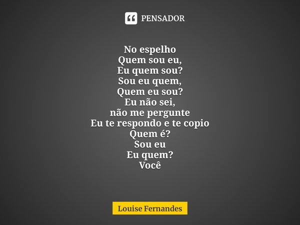 ⁠⁠No espelho Quem sou eu,
Eu quem sou?
Sou eu quem,
Quem eu sou? Eu não sei,
não me pergunte
Eu te respondo e te copio
Quem é?
Sou eu
Eu quem?
Você... Frase de Louise Fernandes.
