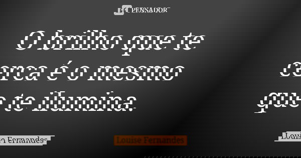 O brilho que te cerca é o mesmo que te ilumina.... Frase de Louise Fernandes.