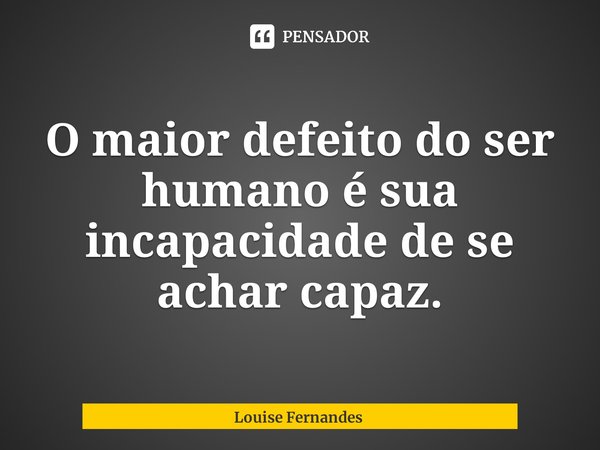 ⁠O maior defeito do ser humano é sua incapacidade de se achar capaz.... Frase de Louise Fernandes.