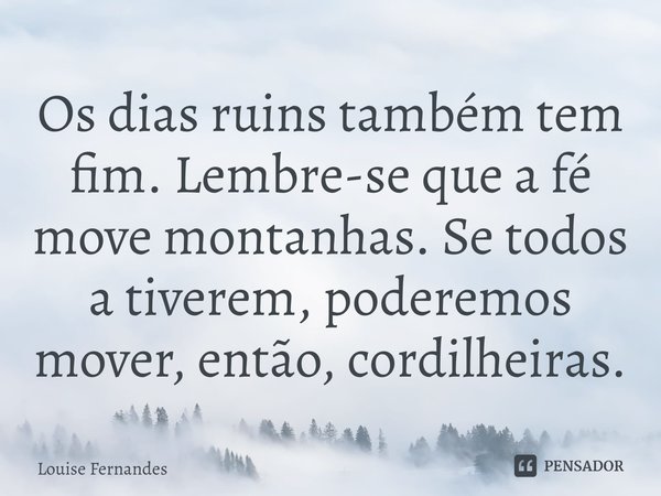 ⁠⁠Os dias ruins também tem fim. Lembre-se que a fé move montanhas. Se todos a tiverem, poderemos mover, então, cordilheiras.... Frase de Louise Fernandes.