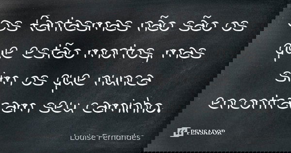 Os fantasmas não são os que estão mortos, mas sim os que nunca encontraram seu caminho.... Frase de Louise Fernandes.