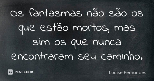 Os fantasmas não são os que estão mortos, mas sim os que nunca encontraram seu caminho.... Frase de Louise Fernandes.