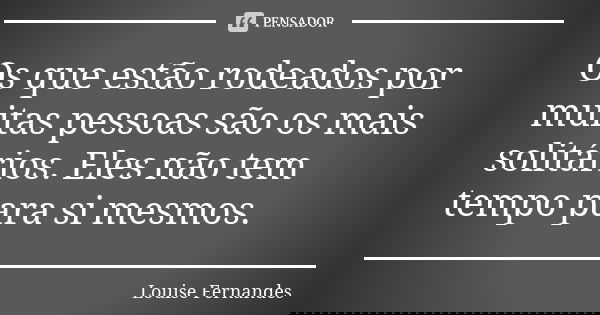 Os que estão rodeados por muitas pessoas são os mais solitários. Eles não tem tempo para si mesmos.... Frase de Louise Fernandes.