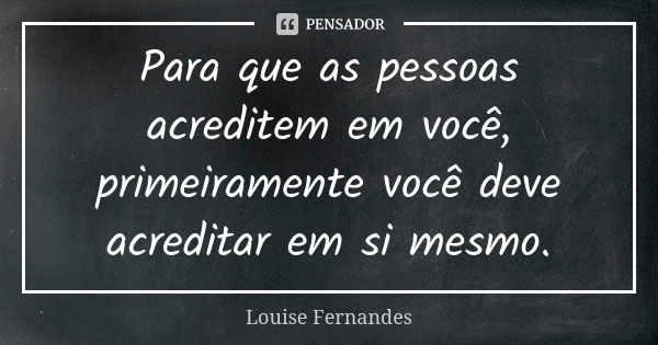 Para que as pessoas acreditem em você, primeiramente você deve acreditar em si mesmo.... Frase de Louise Fernandes.