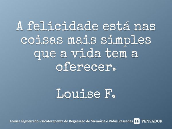 ⁠A felicidade está nas coisas mais simples que a vida tem a oferecer. Louise F.... Frase de Louise Figueiredo Psicoterapeuta de Regressão de Memória e Vidas Passadas.