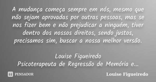 A mudança começa sempre em nós, mesmo que não sejam aprovadas por outras pessoas, mas se nos fizer bem e não prejudicar a ninguém, tiver dentro dos nossos direi... Frase de Louise Figueiredo.