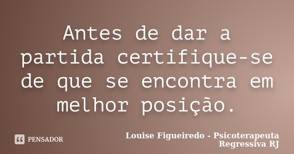 Antes de dar a partida certifique-se de que se encontra em melhor posição.... Frase de Louise Figueiredo - Psicoterapeuta Regressiva RJ.