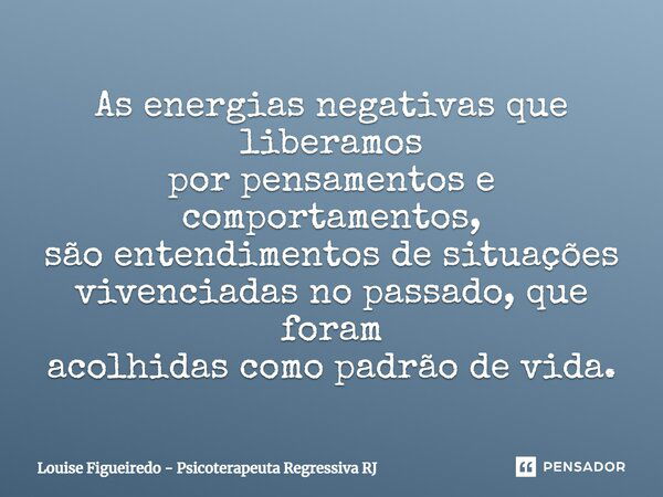 As energias negativas que liberamos por pensamentos e comportamentos, são entendimentos de situações vivenciadas no passado, que foram acolhidas como padrão de ... Frase de Louise Figueiredo - Psicoterapeuta Regressiva RJ.